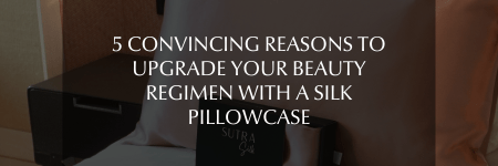 5 Convincing Reasons to Upgrade Your Beauty Regimen with a Silk Pillowcase - Sutra Silk